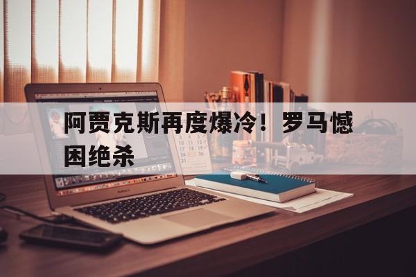 关于阿贾克斯再度爆冷！罗马憾困绝杀的信息