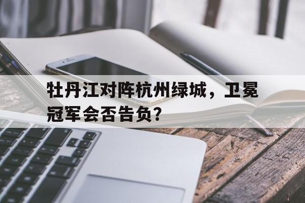 关于牡丹江对阵杭州绿城，卫冕冠军会否告负？的信息