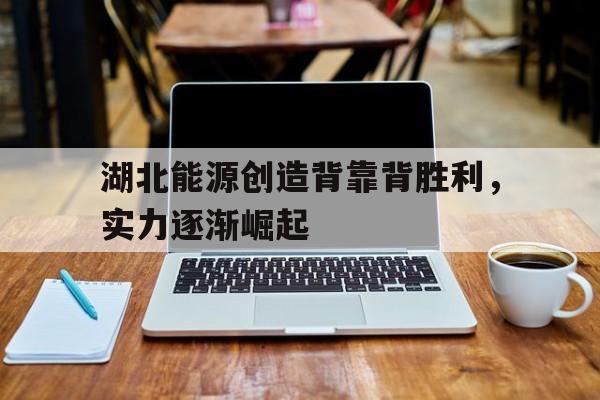 湖北能源创造背靠背胜利,实力逐渐崛起的简单介绍 湖北能源创造背靠背胜利,实力逐渐崛起的简单介绍