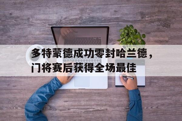 多特蒙德成功零封哈兰德，门将赛后获得全场最佳