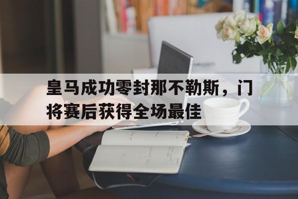 皇马成功零封那不勒斯，门将赛后获得全场最佳皇马成功零封那不勒斯,门将赛后获得全场最佳进球